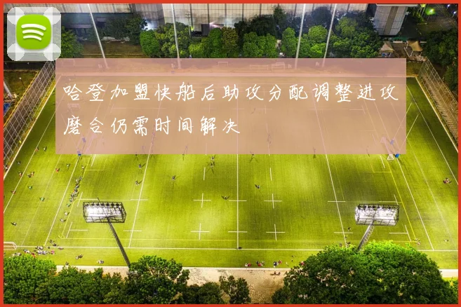 哈登加盟快船后助攻分配调整进攻磨合仍需时间解决