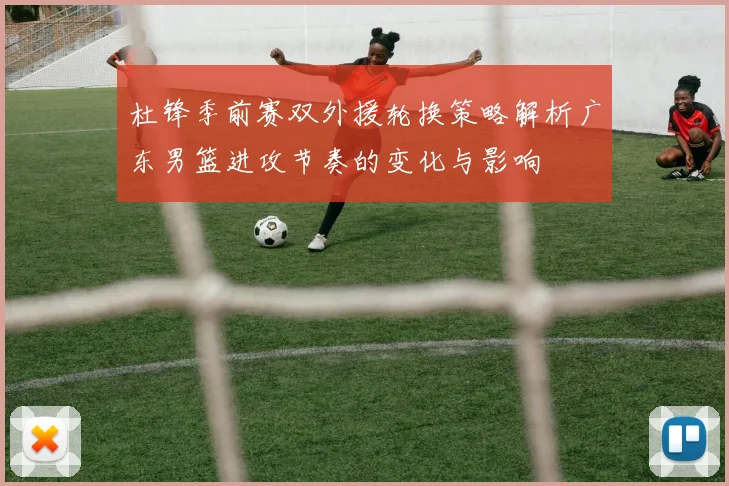 杜锋季前赛双外援轮换策略解析广东男篮进攻节奏的变化与影响