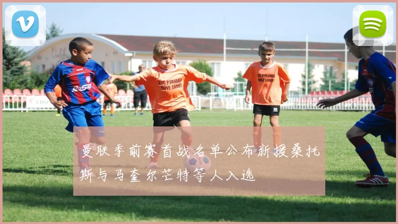 曼联季前赛首战名单公布新援桑托斯与马奎尔芒特等人入选