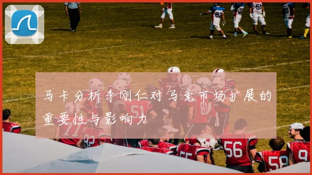 马卡分析李刚仁对马竞市场扩展的重要性与影响力