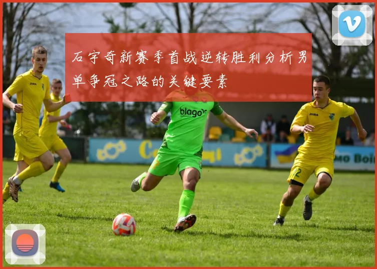 石宇奇新赛季首战逆转胜利分析男单争冠之路的关键要素