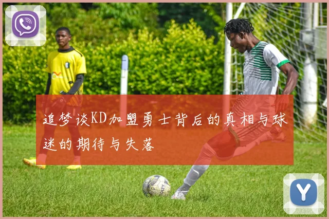 追梦谈KD加盟勇士背后的真相与球迷的期待与失落